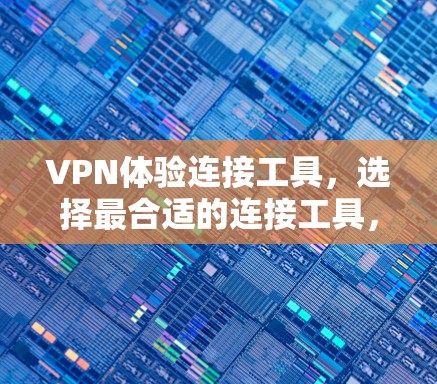 VPN体验连接工具，选择最合适的连接工具，保障您的网络安全