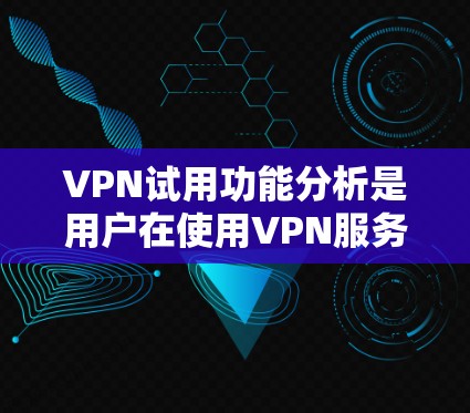 VPN试用功能分析是用户在使用VPN服务时，对软件进行的测试和验证过程。以下是VPN试用功能的主要分析和内容