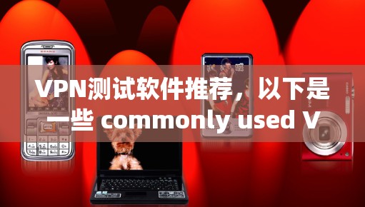VPN测试软件推荐，以下是一些 commonly used VPN测试软件，根据不同的需求和预算选择