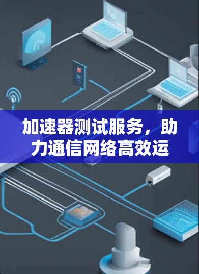 加速器测试服务，助力通信网络高效运行