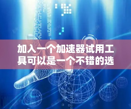 加入一个加速器试用工具可以是一个不错的选择，它可以帮助你优化电脑性能，提高下载速度，释放资源。以下是对加速器试用工具的详细分析和建议