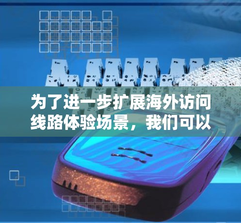 为了进一步扩展海外访问线路体验场景，我们可以考虑以下几个方面