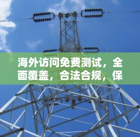 海外访问免费测试，全面覆盖，合法合规，保障安全与合规