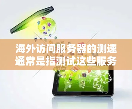 海外访问服务器的测速通常是指测试这些服务器的性能，以确保它们在海外运行时的稳定性、响应时间和数据传输速度。以下是一些可能的步骤和注意事项