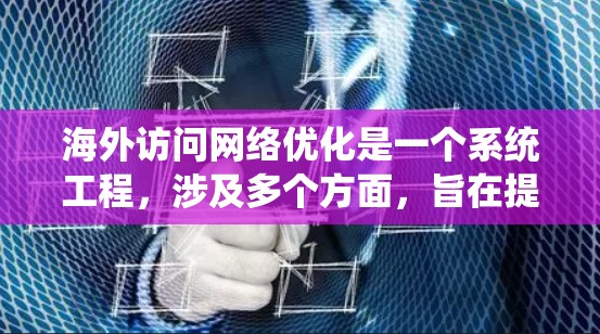 海外访问网络优化是一个系统工程，涉及多个方面，旨在提升网站的性能、用户体验和SEO效果。以下是一个分步骤的指南，涵盖网络优化的核心内容