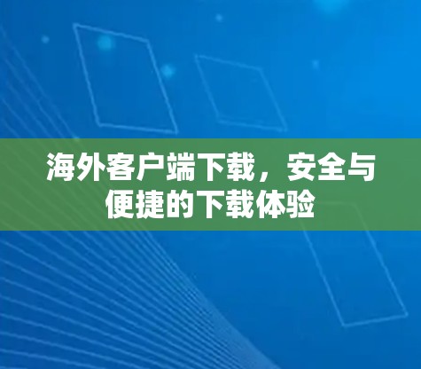 海外客户端下载，安全与便捷的下载体验