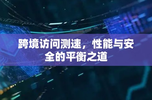 跨境访问测速，性能与安全的平衡之道
