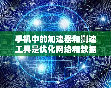 手机中的加速器和测速工具是优化网络和数据传输的重要功能，以下是它们的详细解释