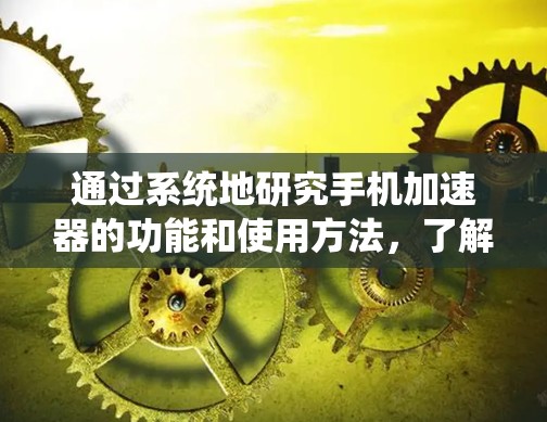 通过系统地研究手机加速器的功能和使用方法，了解各个功能的具体实现及其对手机性能的具体影响，可以更好地优化手机的使用体验。以下是对加速器功能的详细分析及其应用