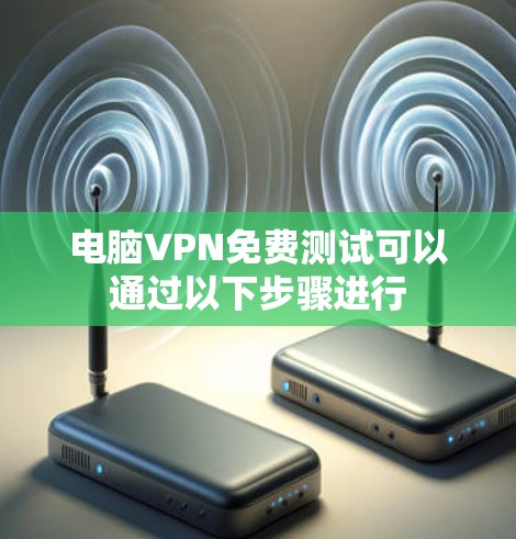 电脑VPN免费测试可以通过以下步骤进行