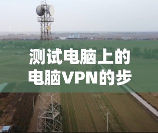 测试电脑上的电脑VPN的步骤如下
