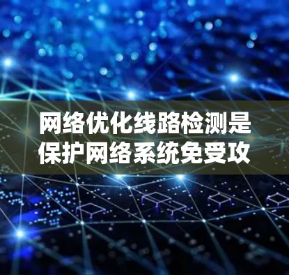 网络优化线路检测是保护网络系统免受攻击的重要技术，涉及多种理论和实践方法。以下是对该领域的一系列总结和建议，帮助你更好地理解和应用这一技术