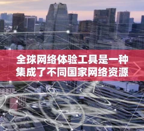 全球网络体验工具是一种集成了不同国家网络资源的工具，旨在让用户能够访问世界各地的网络服务。以下是对这一工具的详细介绍