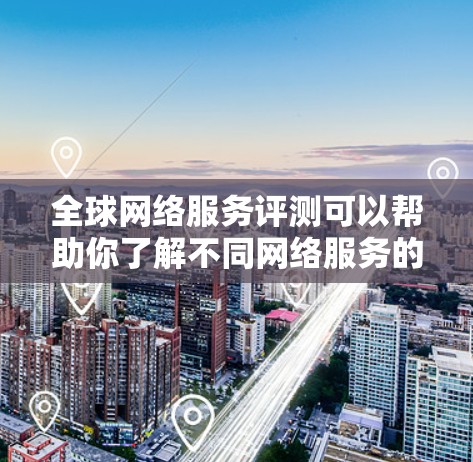 全球网络服务评测可以帮助你了解不同网络服务的表现和优势，帮助你做出更明智的选择。以下是一些常见的全球网络服务评测数据和推荐，供你参考