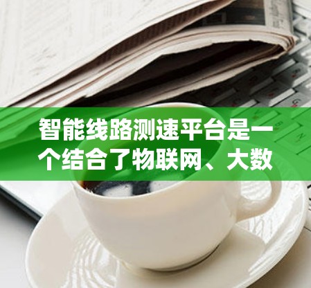 智能线路测速平台是一个结合了物联网、大数据、人工智能和交通管理技术的系统，旨在通过实时数据采集、处理和分析，提升交通管理的效率和安全。以下是对该平台的详细分析和总结