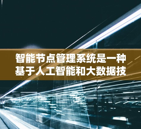 智能节点管理系统是一种基于人工智能和大数据技术的应用于节点管理的系统，旨在优化资源分配和系统性能。以下是对该系统的详细分析和总结