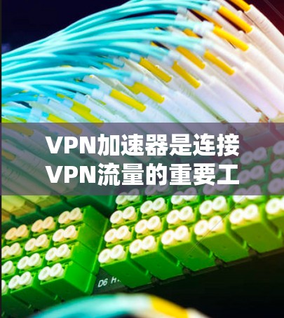 VPN加速器是连接VPN流量的重要工具，用户可以根据自身需求和偏好选择合适的加速器。以下是对一些常见的VPN加速器的详细分析和推荐
