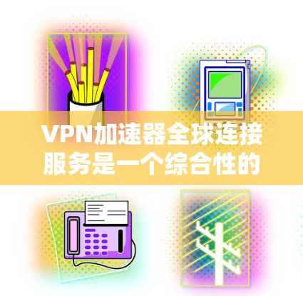 VPN加速器全球连接服务是一个综合性的产品，旨在将VPN和加速器的两个功能结合起来，让用户在不同国家的服务器上快速、安全地下载视频或文件。以下是该服务的详细分析