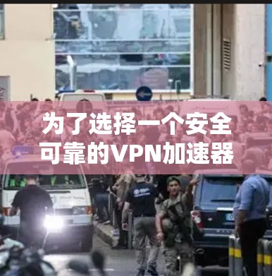 为了选择一个安全可靠的VPN加速器，我需要综合考虑以下因素