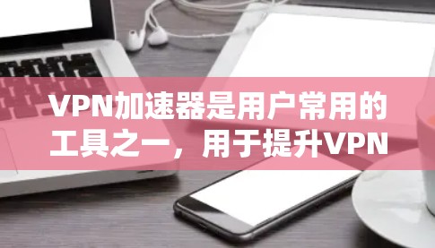 VPN加速器是用户常用的工具之一，用于提升VPN的连接速度和稳定性。以下是一些常见的VPN加速器及其对比测试，供你参考