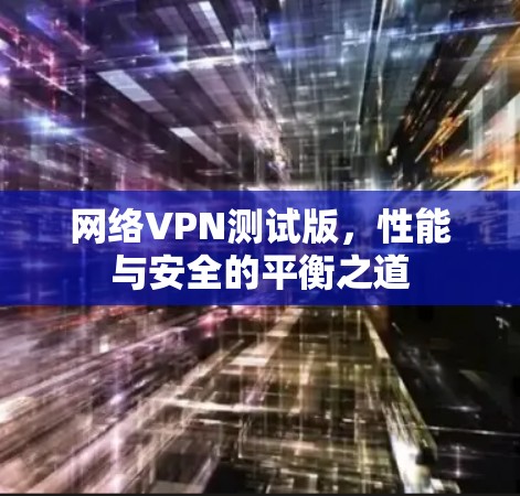 网络VPN测试版，性能与安全的平衡之道
