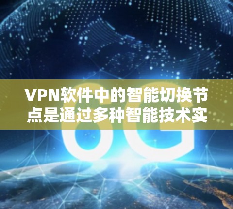 VPN软件中的智能切换节点是通过多种智能技术实现的，以下是其关键组成部分及其详细解释