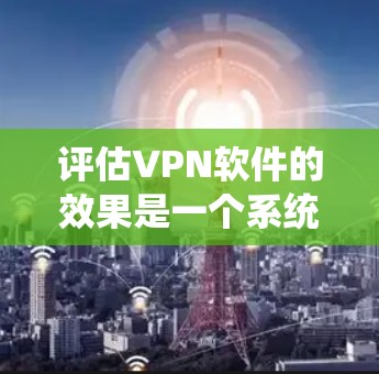 评估VPN软件的效果是一个系统而复杂的任务，需要从多个维度进行全面考虑。以下是详细的评估步骤和建议