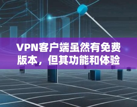 VPN客户端虽然有免费版本，但其功能和体验可能有限。以下是几个关键点总结