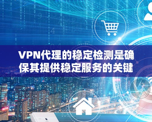 VPN代理的稳定检测是确保其提供稳定服务的关键步骤，直接影响用户的安全性和数据安全。以下是对VPN代理稳定检测的详细分析和实施步骤