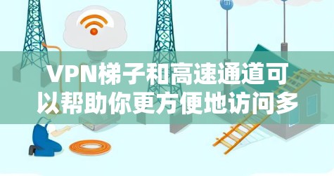 VPN梯子和高速通道可以帮助你更方便地访问多个VPN服务器，尤其是当你的目标服务器较远时。以下是使用VPN梯子连接高速通道的步骤