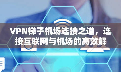 VPN梯子机场连接之道，连接互联网与机场的高效解决方案