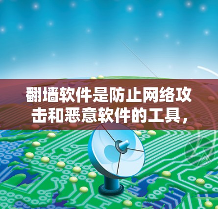 翻墙软件是防止网络攻击和恶意软件的工具，适合在线用户使用。以下是下载和使用翻墙软件的步骤和注意事项