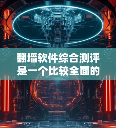 翻墙软件综合测评是一个比较全面的功能测试平台，用来衡量翻墙软件的性能、功能、安全性和用户体验。以下是对这一平台的综合测评