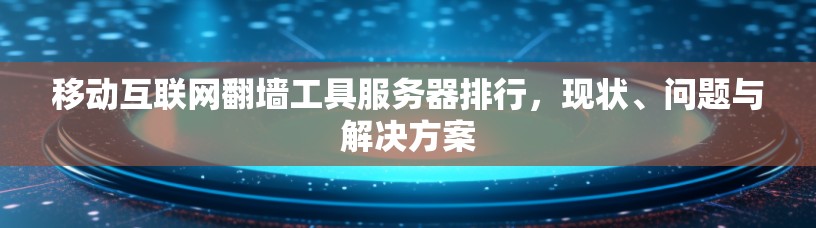 移动互联网翻墙工具服务器排行，现状、问题与解决方案