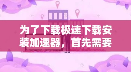 为了下载极速下载安装加速器，首先需要确认该加速器的合法性。如果不确定，建议访问该加速器的官方网站或使用可信的下载网站进行下载