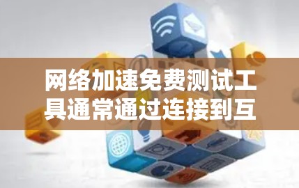 网络加速免费测试工具通常通过连接到互联网，发送请求到目标网站，加速器根据响应速度调整自己的速度以达到最佳连接效果。以下是一些基本信息和使用方法
