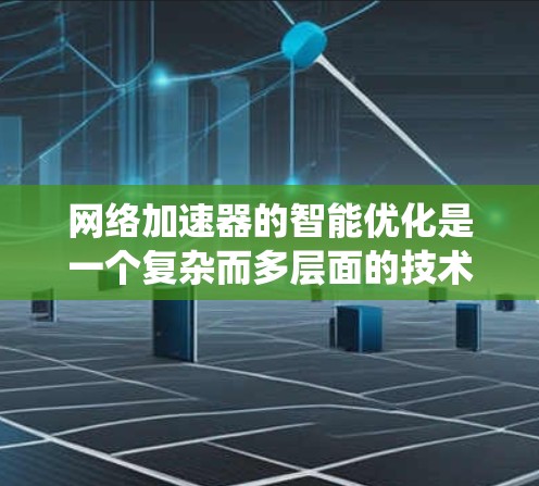 网络加速器的智能优化是一个复杂而多层面的技术系统，旨在提升网络使用效率和安全性。以下是对智能优化方法的详细总结和解释