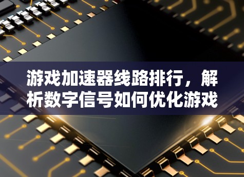游戏加速器线路排行，解析数字信号如何优化游戏体验