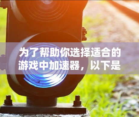 为了帮助你选择适合的游戏中加速器，以下是一个结构化和系统化的解决方案