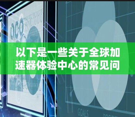 以下是一些关于全球加速器体验中心的常见问题和建议