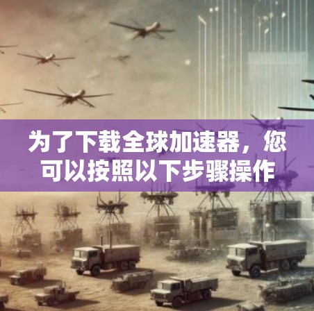 为了下载全球加速器，您可以按照以下步骤操作