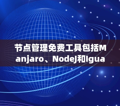 节点管理免费工具包括Manjaro、NodeJ和Iguan succeed，每个工具都有其独特的功能和适用场景，适合不同开发环境的用户。以下是对这些工具的详细介绍