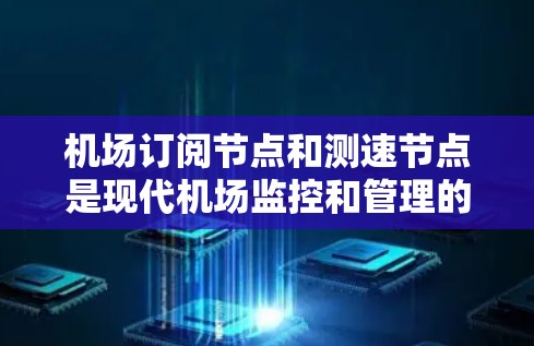 机场订阅节点和测速节点是现代机场监控和管理的重要技术工具。以下是一些关于如何通过订阅节点测试测速设备的步骤和信息