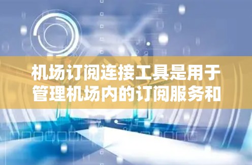 机场订阅连接工具是用于管理机场内的订阅服务和连接信息的软件，旨在帮助机场内的用户管理和维护他们的订阅和连接情况。以下是详细的步骤说明