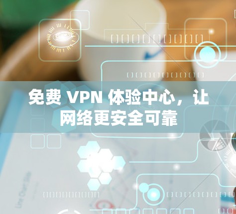 免费 VPN 体验中心，让网络更安全可靠