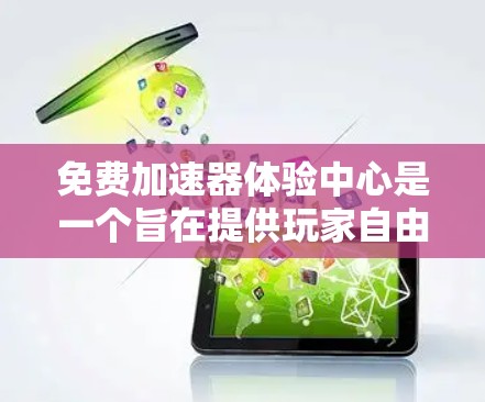 免费加速器体验中心是一个旨在提供玩家自由体验加速器功能的平台，旨在帮助玩家优化移动游戏的移动体验。以下是对该主题的分步解释