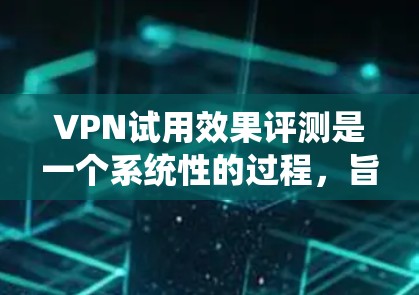 VPN试用效果评测是一个系统性的过程，旨在评估使用VPN后对个人、公司或组织的益处和风险。以下是对这一过程的详细总结和分析