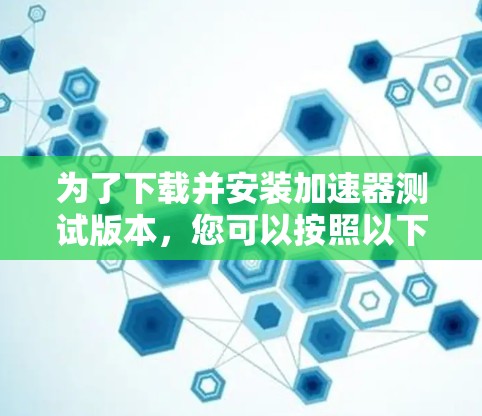为了下载并安装加速器测试版本，您可以按照以下步骤操作