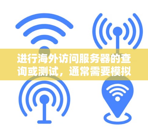 进行海外访问服务器的查询或测试，通常需要模拟不同语言和环境的访问行为。以下是一个详细的步骤指南，帮助您进行这样的测试