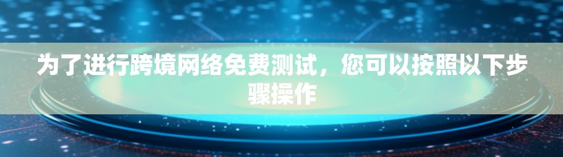 为了进行跨境网络免费测试，您可以按照以下步骤操作